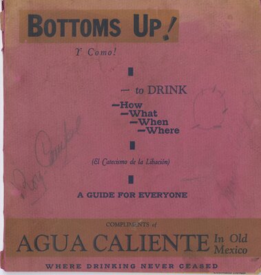  Bottoms up! Y como! : to drink -how -what -when -where (El catecismo de la libación) : a guide for everyone compliments of Agua Caliente in old Mexico, where drinking never ceased